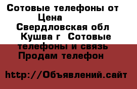 Сотовые телефоны от 200 › Цена ­ 20-50000 - Свердловская обл., Кушва г. Сотовые телефоны и связь » Продам телефон   